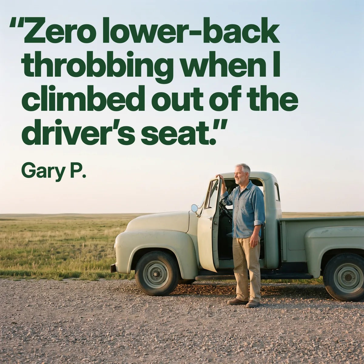 “Zero lower-back throbbing when I climbed out of the driver’s seat.” Gary P. A man standing by the open door of his pickup truck